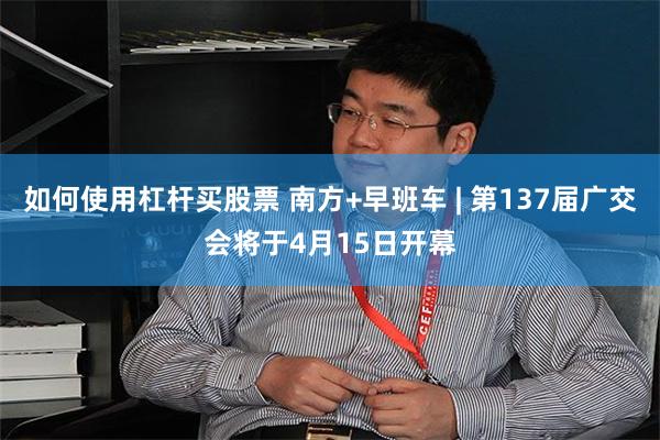 如何使用杠杆买股票 南方+早班车 | 第137届广交会将于4月15日开幕