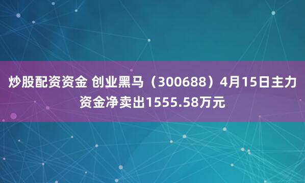 炒股配资资金 创业黑马（300688）4月15日主力资金净卖出1555.58万元