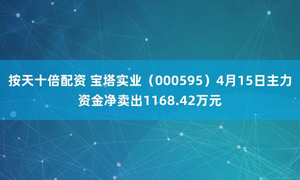 按天十倍配资 宝塔实业（000595）4月15日主力资金净卖出1168.42万元