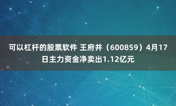 可以杠杆的股票软件 王府井（600859）4月17日主力资金净卖出1.12亿元