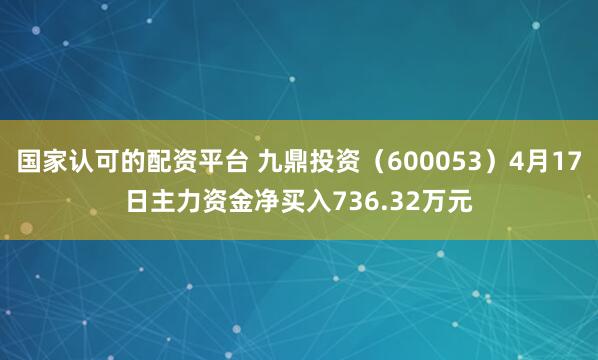 国家认可的配资平台 九鼎投资（600053）4月17日主力资金净买入736.32万元