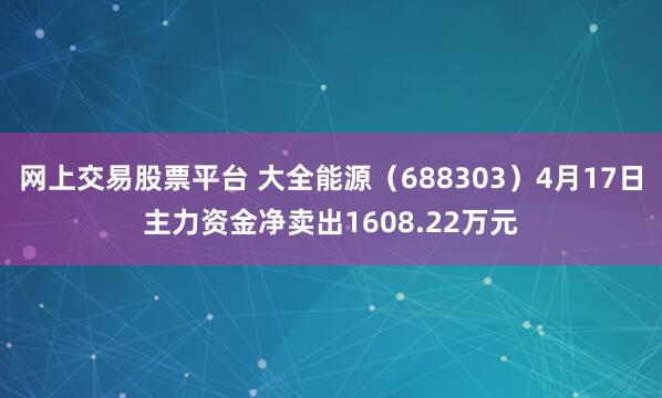 网上交易股票平台 大全能源（688303）4月17日主力资金净卖出1608.22万元