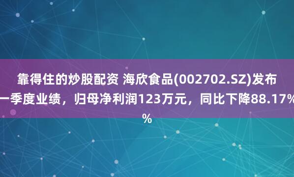 靠得住的炒股配资 海欣食品(002702.SZ)发布一季度业绩，归母净利润123万元，同比下降88.17%