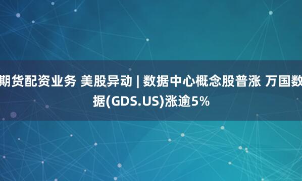 期货配资业务 美股异动 | 数据中心概念股普涨 万国数据(GDS.US)涨逾5%