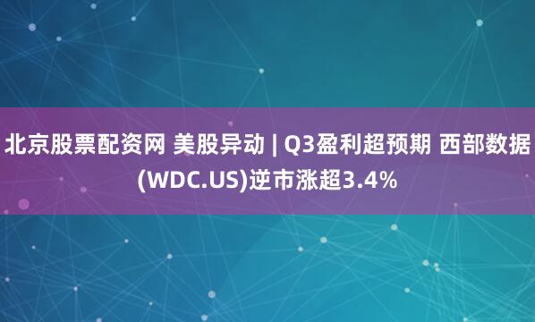 北京股票配资网 美股异动 | Q3盈利超预期 西部数据(WDC.US)逆市涨超3.4%