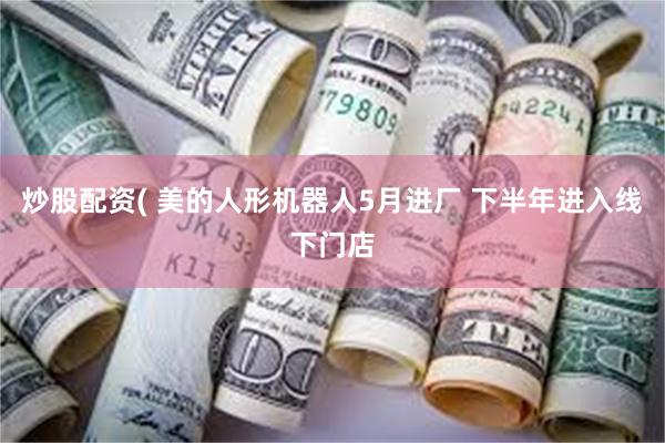 炒股配资( 美的人形机器人5月进厂 下半年进入线下门店