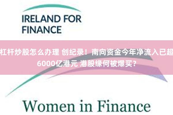 杠杆炒股怎么办理 创纪录！南向资金今年净流入已超6000亿港元 港股缘何被爆买？