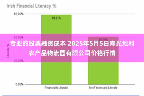 专业的股票融资成本 2025年5月5日寿光地利农产品物流园有限公司价格行情
