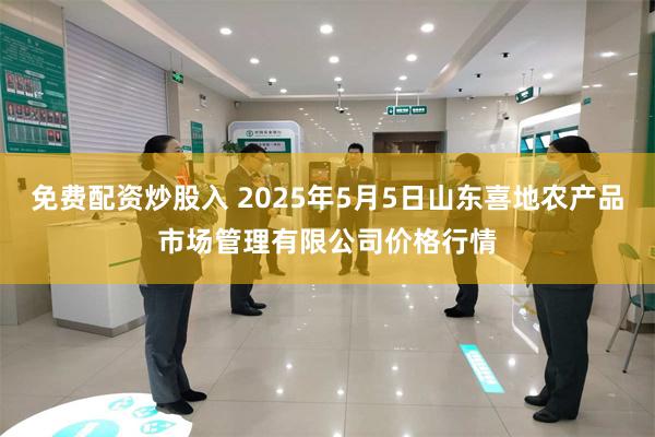 免费配资炒股入 2025年5月5日山东喜地农产品市场管理有限公司价格行情