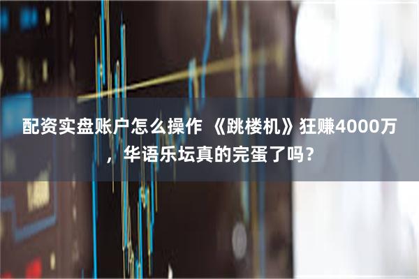 配资实盘账户怎么操作 《跳楼机》狂赚4000万，华语乐坛真的完蛋了吗？