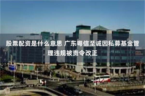股票配资是什么意思 广东粤信至诚因私募基金管理违规被责令改正
