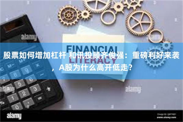 股票如何增加杠杆 和讯投顾齐俊强：重磅利好来袭，A股为什么高开低走？