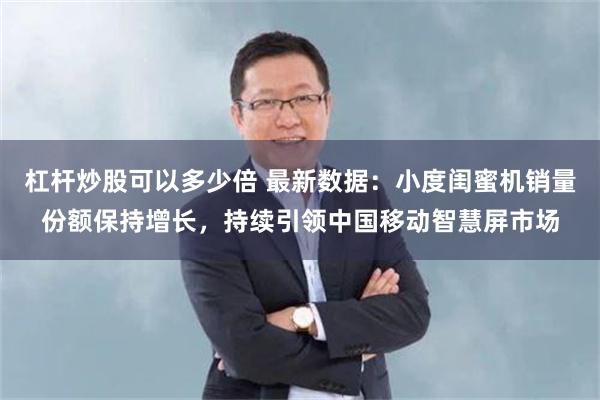 杠杆炒股可以多少倍 最新数据：小度闺蜜机销量份额保持增长，持续引领中国移动智慧屏市场