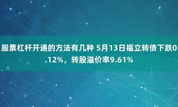 股票杠杆开通的方法有几种 5月13日福立转债下跌0.12%，转股溢价率9.61%