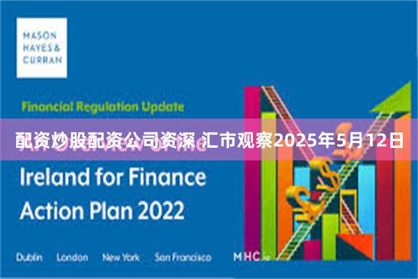 配资炒股配资公司资深 汇市观察2025年5月12日
