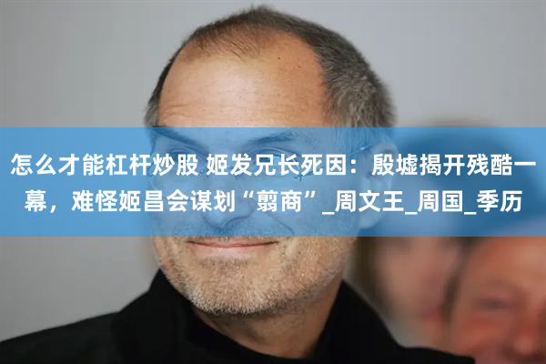 怎么才能杠杆炒股 姬发兄长死因：殷墟揭开残酷一幕，难怪姬昌会谋划“翦商”_周文王_周国_季历