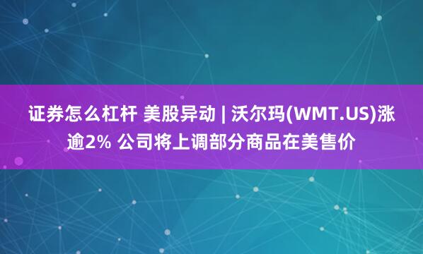 证券怎么杠杆 美股异动 | 沃尔玛(WMT.US)涨逾2% 公司将上调部分商品在美售价