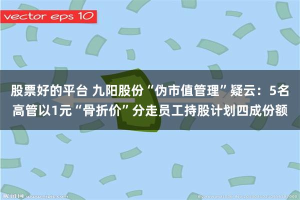 股票好的平台 九阳股份“伪市值管理”疑云：5名高管以1元“骨折价”分走员工持股计划四成份额