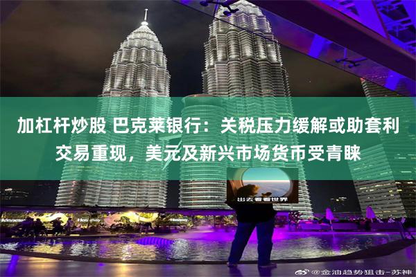 加杠杆炒股 巴克莱银行：关税压力缓解或助套利交易重现，美元及新兴市场货币受青睐