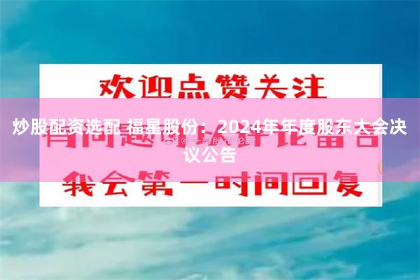 炒股配资选配 福星股份：2024年年度股东大会决议公告
