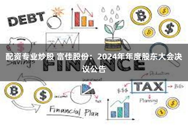 配资专业炒股 富佳股份：2024年年度股东大会决议公告