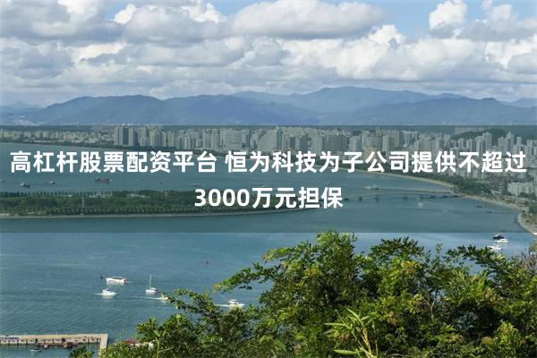 高杠杆股票配资平台 恒为科技为子公司提供不超过3000万元担保