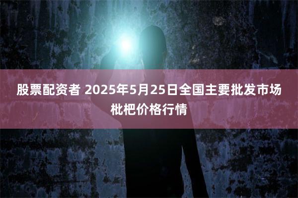 股票配资者 2025年5月25日全国主要批发市场枇杷价格行情