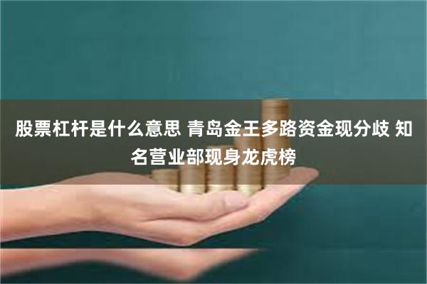 股票杠杆是什么意思 青岛金王多路资金现分歧 知名营业部现身龙虎榜