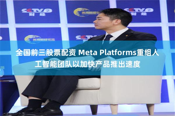 全国前三股票配资 Meta Platforms重组人工智能团队以加快产品推出速度