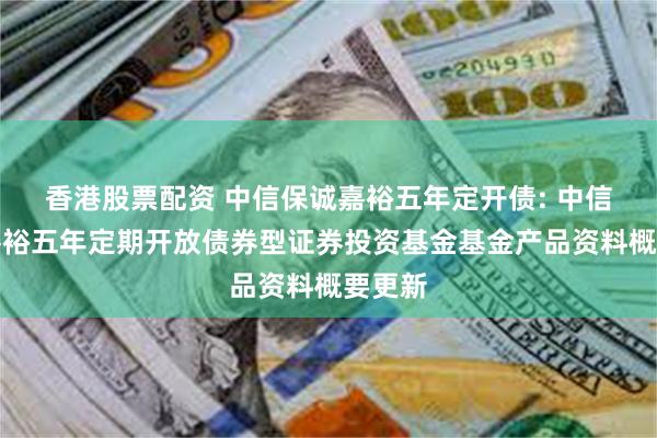 香港股票配资 中信保诚嘉裕五年定开债: 中信保诚嘉裕五年定期开放债券型证券投资基金基金产品资料概要更新