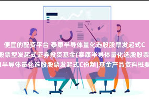 便宜的配资平台 泰康半导体量化选股股票发起式C: 泰康半导体量化选股股票型发起式证券投资基金(泰康半导体量化选股股票发起式C份额)基金产品资料概要更新