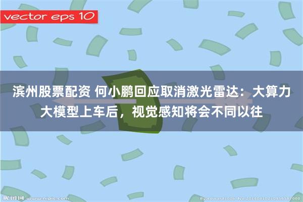 滨州股票配资 何小鹏回应取消激光雷达：大算力大模型上车后，视觉感知将会不同以往
