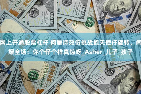 网上开通股票杠杆 何雁诗效仿挑战抱天使仔旋转，闹爆全场：你个仔个样真惊呀_Asher_儿子_孩子