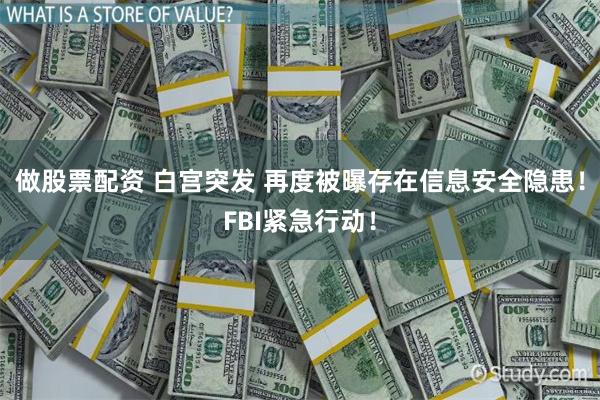 做股票配资 白宫突发 再度被曝存在信息安全隐患！FBI紧急行动！