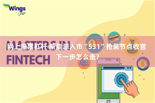 网上股票杠杆 新能源入市“531”抢装节点收官 下一步怎么走？