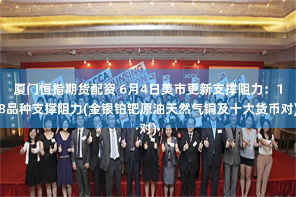 厦门恒指期货配资 6月4日美市更新支撑阻力：18品种支撑阻力(金银铂钯原油天然气铜及十大货币对)