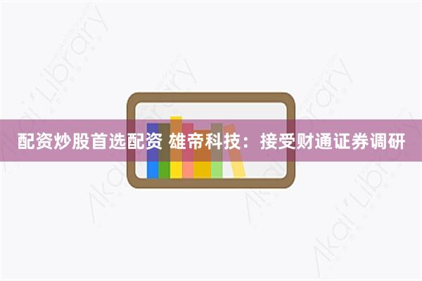 配资炒股首选配资 雄帝科技：接受财通证券调研