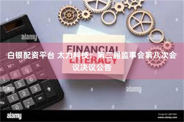 白银配资平台 太力科技：第二届监事会第八次会议决议公告