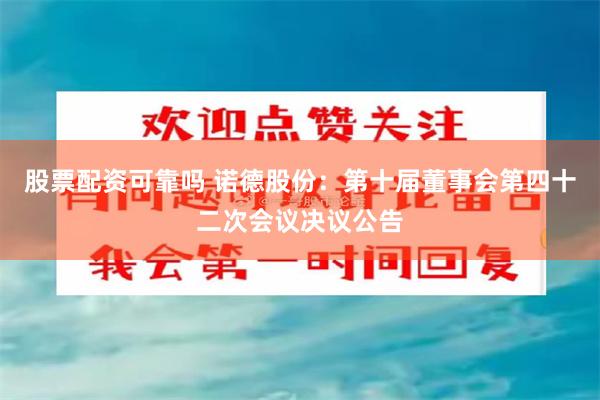 股票配资可靠吗 诺德股份：第十届董事会第四十二次会议决议公告