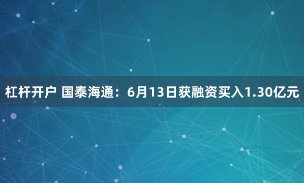 杠杆开户 国泰海通：6月13日获融资买入1.30亿元