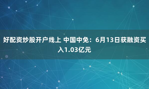 好配资炒股开户线上 中国中免：6月13日获融资买入1.03亿元