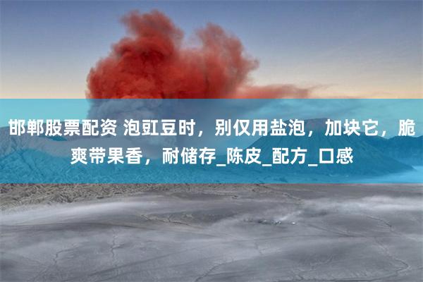 邯郸股票配资 泡豇豆时，别仅用盐泡，加块它，脆爽带果香，耐储存_陈皮_配方_口感
