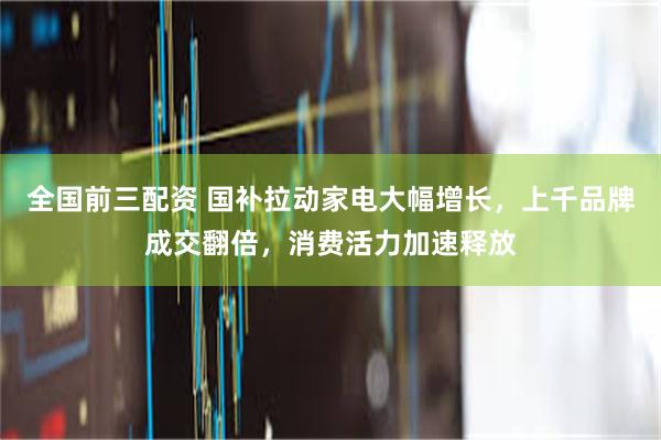 全国前三配资 国补拉动家电大幅增长，上千品牌成交翻倍，消费活力加速释放
