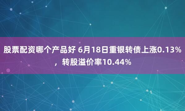 股票配资哪个产品好 6月18日重银转债上涨0.13%，转股溢价率10.44%