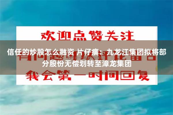 信任的炒股怎么融资 片仔癀：九龙江集团拟将部分股份无偿划转至漳龙集团