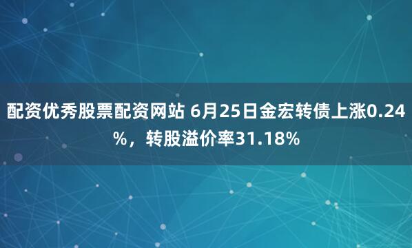配资优秀股票配资网站 6月25日金宏转债上涨0.24%，转股溢价率31.18%