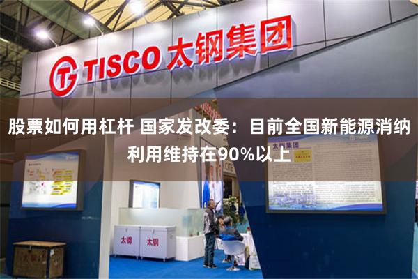 股票如何用杠杆 国家发改委：目前全国新能源消纳利用维持在90%以上