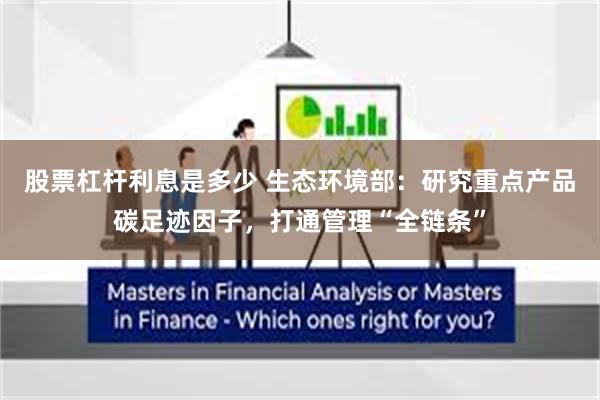 股票杠杆利息是多少 生态环境部：研究重点产品碳足迹因子，打通管理“全链条”