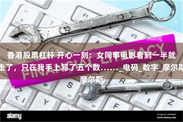香港股票杠杆 开心一刻：女同事电影看到一半就走了，只在我手上写了五个数……_电码_数字_摩尔斯